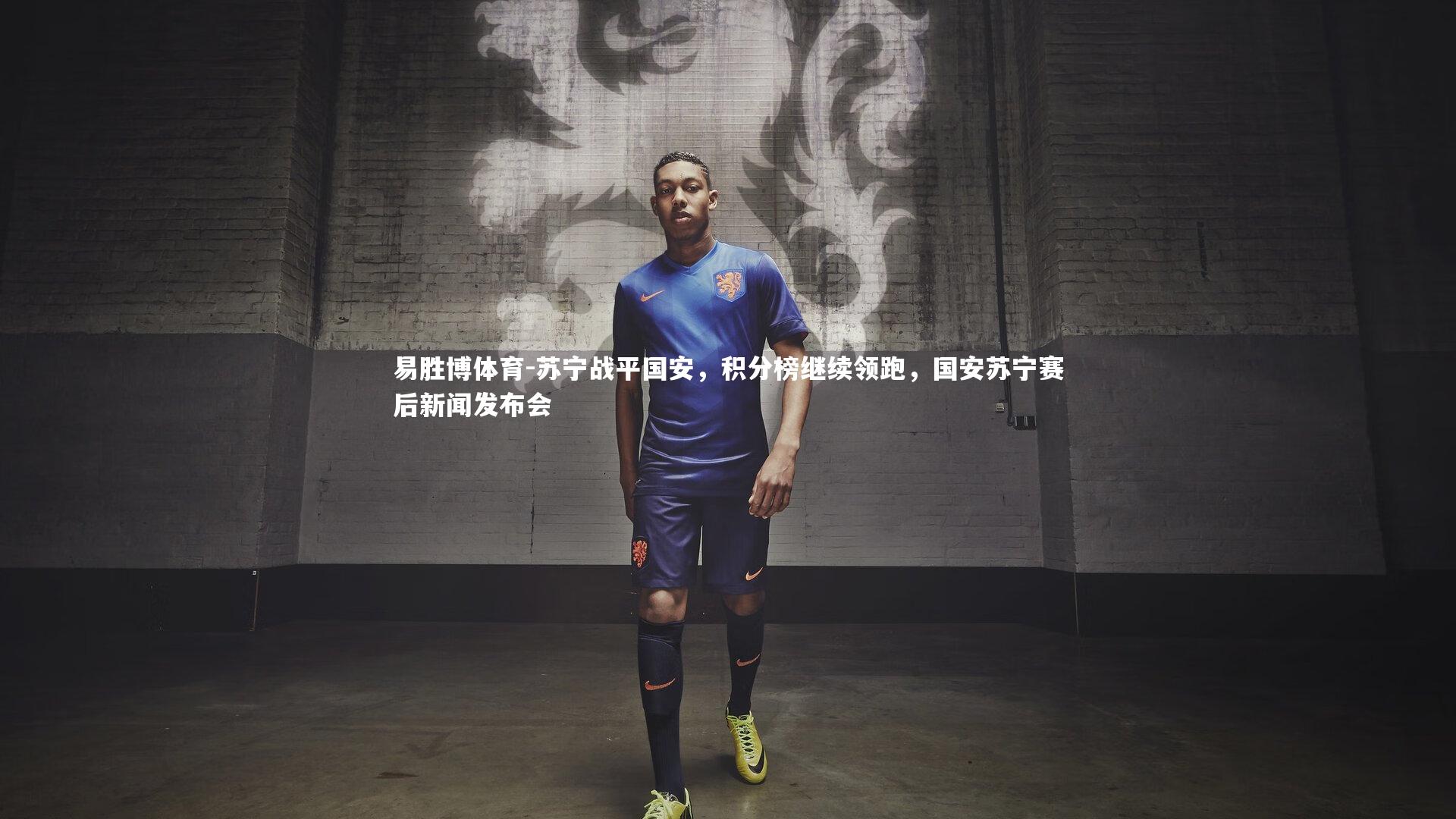 易胜博体育-苏宁战平国安，积分榜继续领跑，国安苏宁赛后新闻发布会