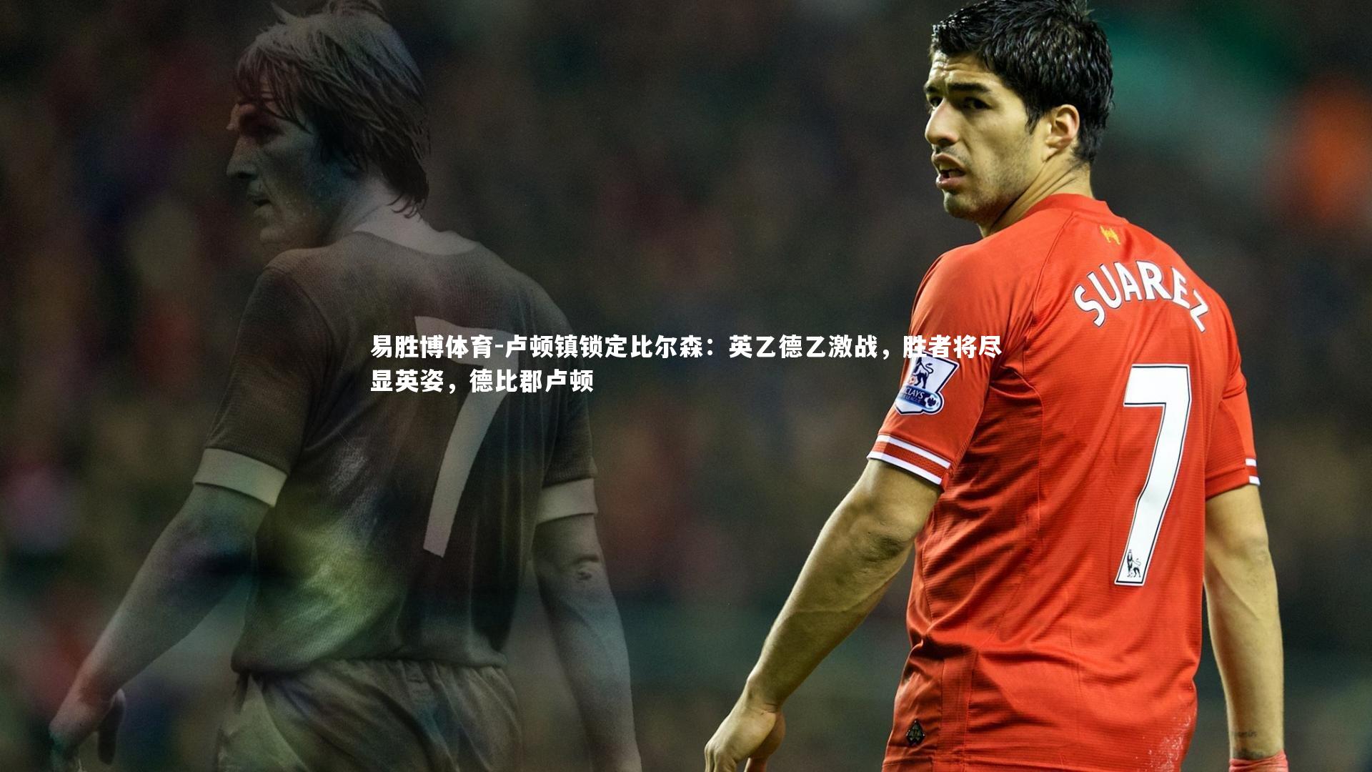 易胜博体育-卢顿镇锁定比尔森:英乙德乙激战,胜者将尽显英姿,德比郡卢顿