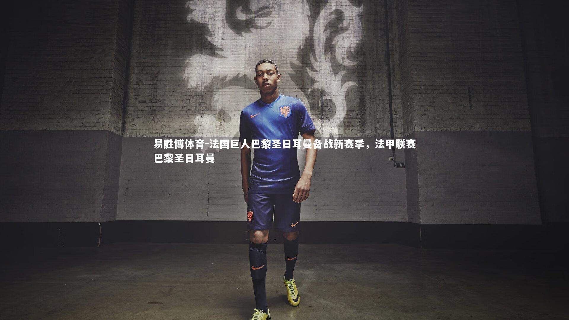 法国巨人巴黎圣日耳曼备战新赛季，法甲联赛巴黎圣日耳曼