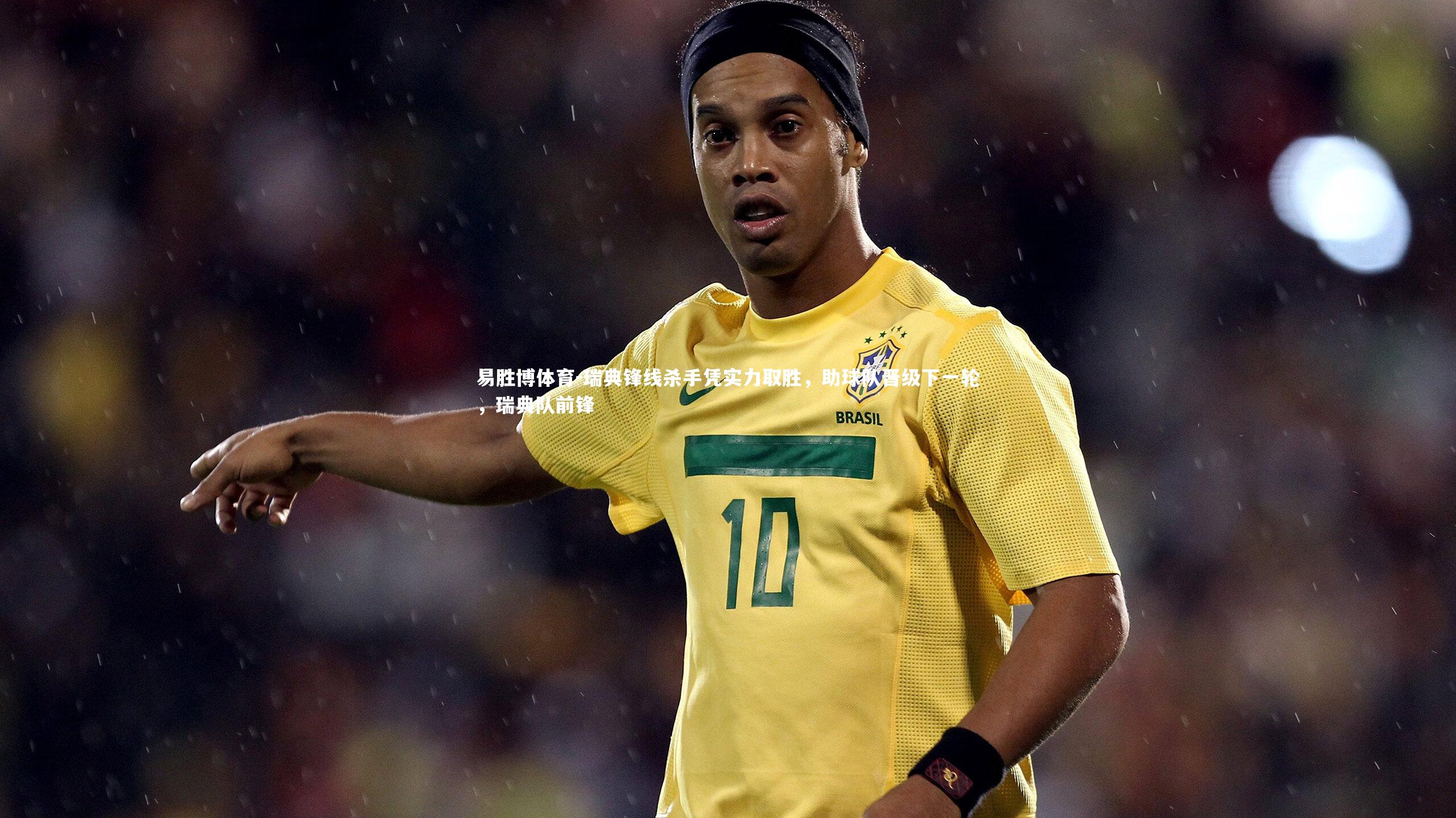 易胜博体育-瑞典锋线杀手凭实力取胜，助球队晋级下一轮，瑞典队前锋
