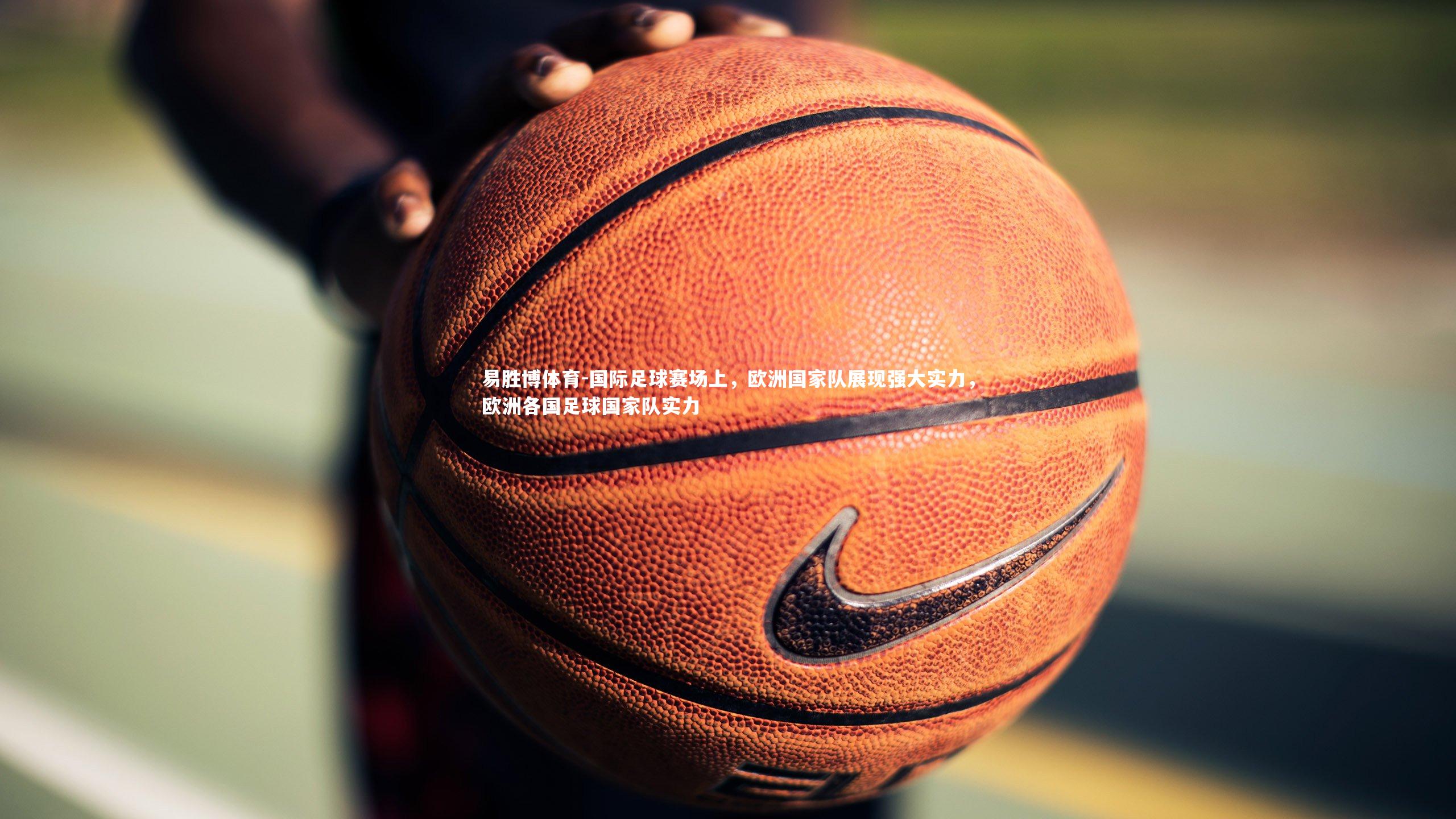 国际足球赛场上，欧洲国家队展现强大实力，欧洲各国足球国家队实力