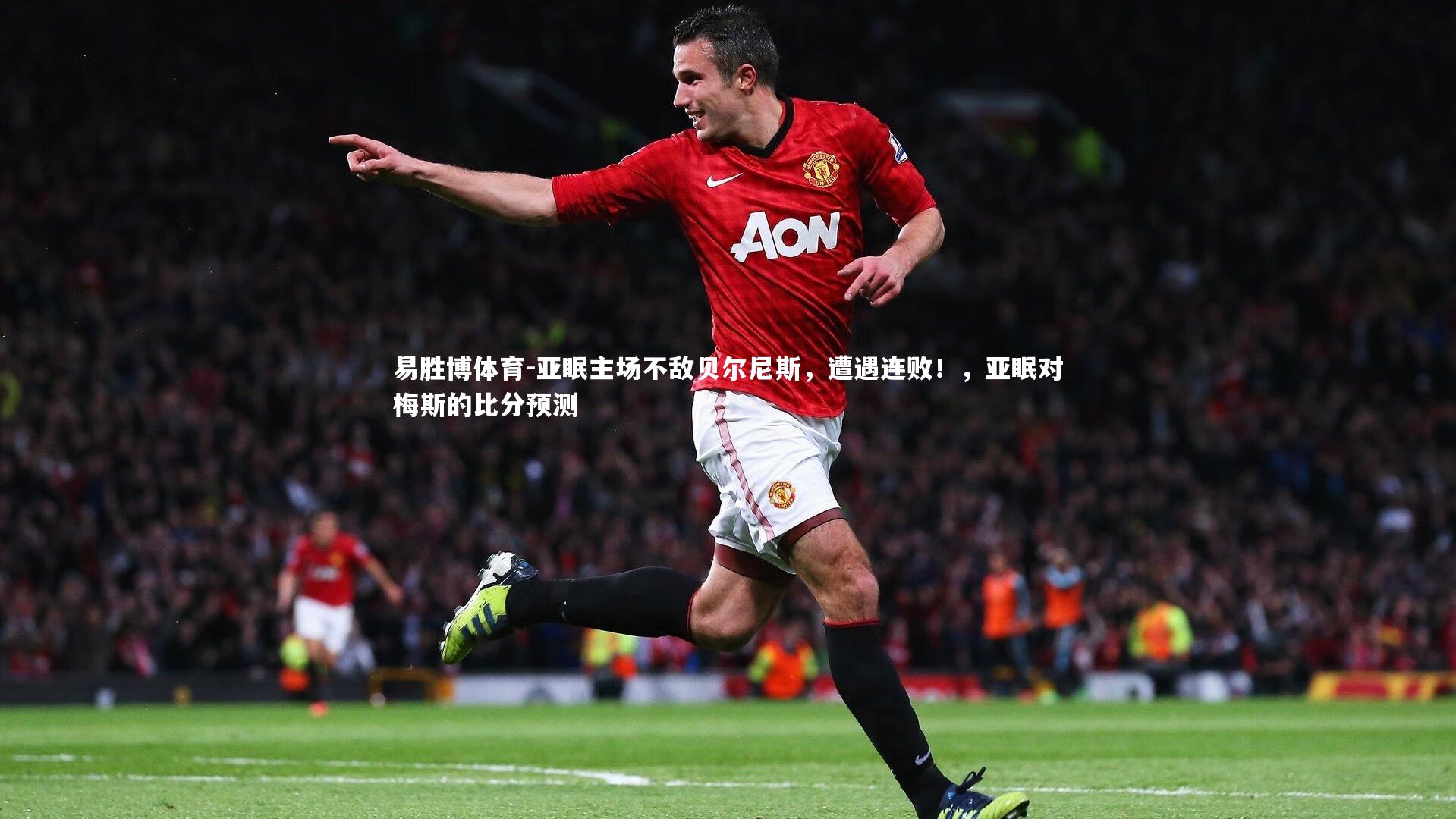 易胜博体育-亚眠主场不敌贝尔尼斯，遭遇连败！，亚眠对梅斯的比分预测
