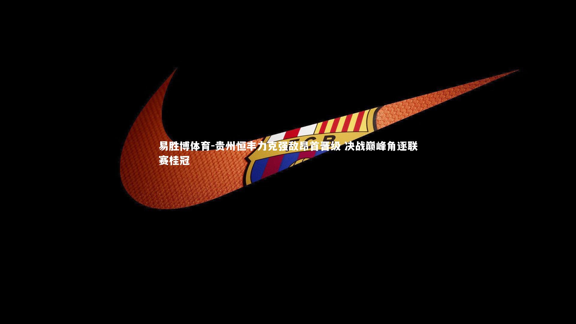 易胜博体育-贵州恒丰力克强敌昂首晋级 决战巅峰角逐联赛桂冠