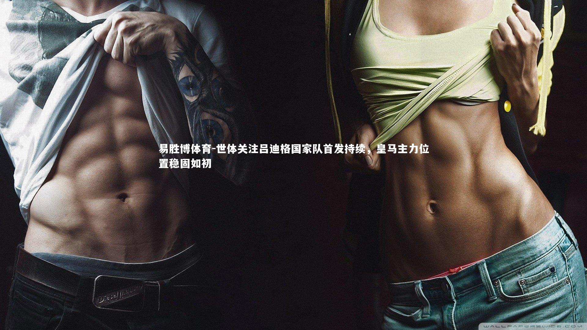 易胜博体育-世体关注吕迪格国家队首发持续，皇马主力位置稳固如初