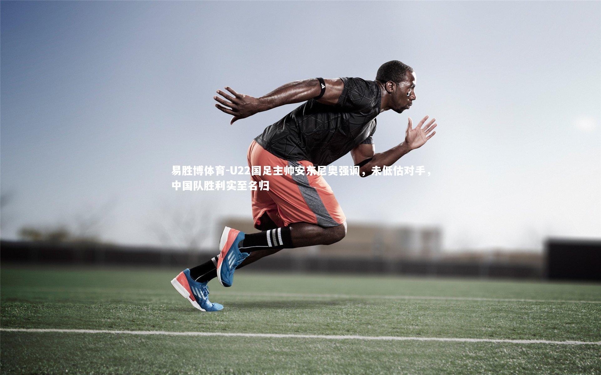 易胜博体育-U22国足主帅安东尼奥强调，未低估对手，中国队胜利实至名归