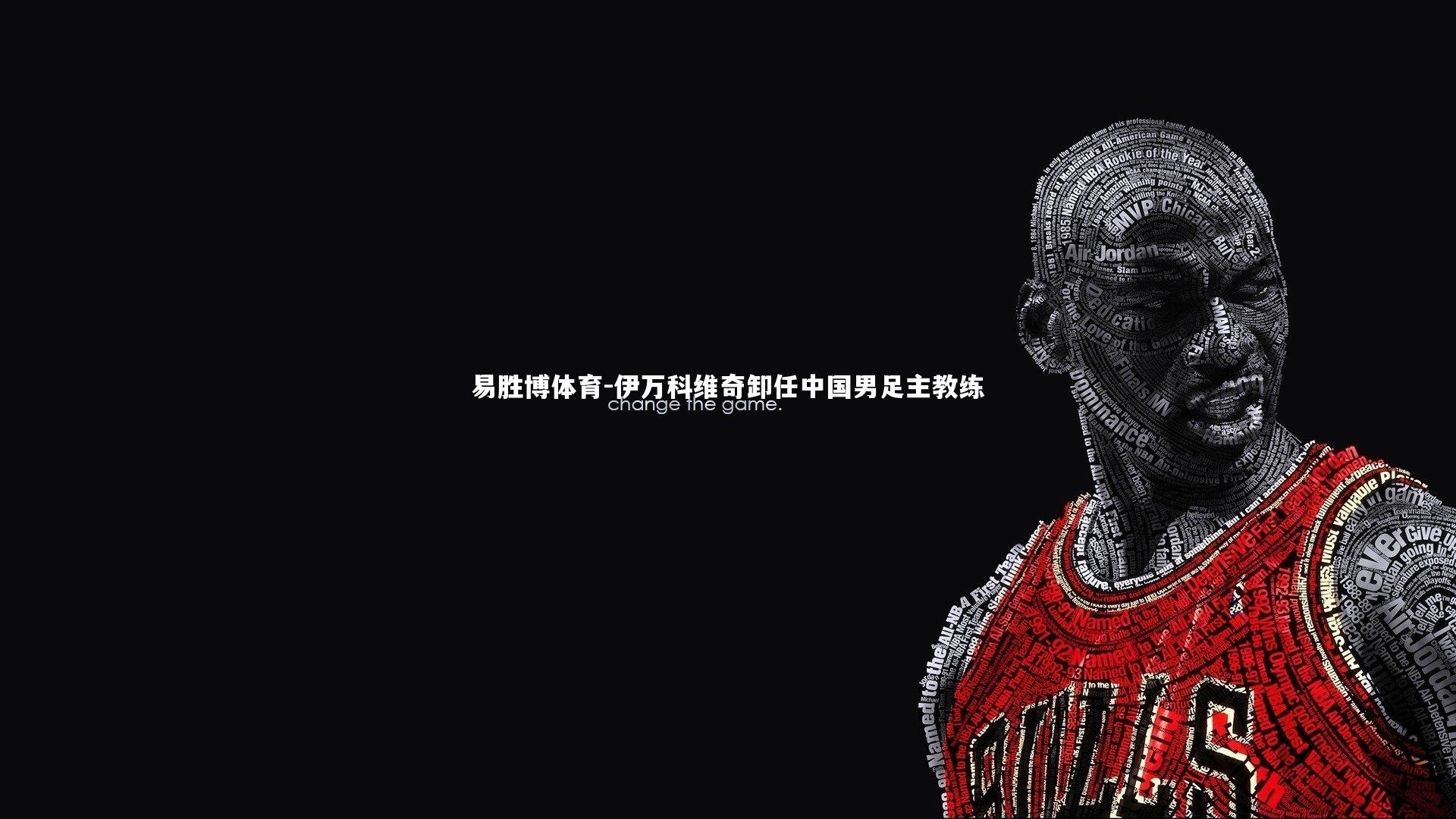 易胜博体育-伊万科维奇卸任中国男足主教练