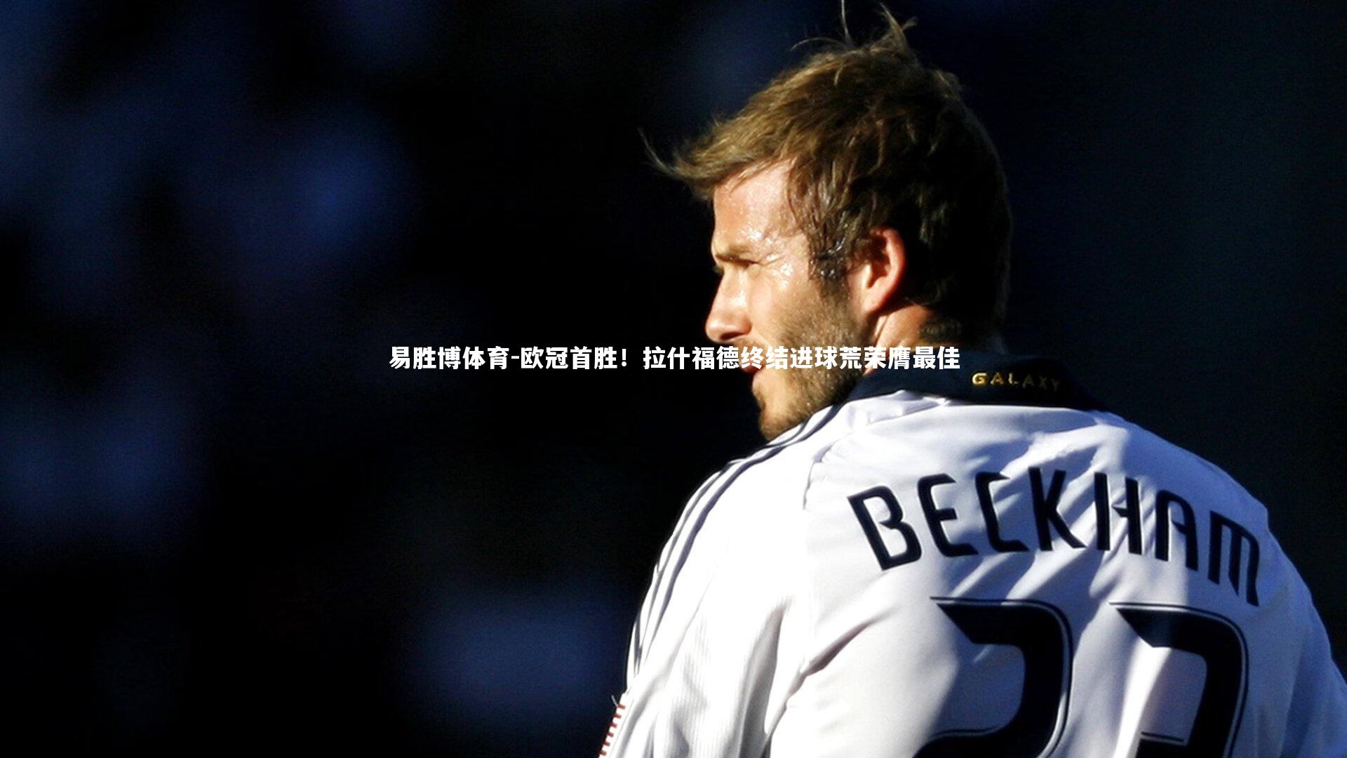 易胜博体育-欧冠首胜！拉什福德终结进球荒荣膺最佳